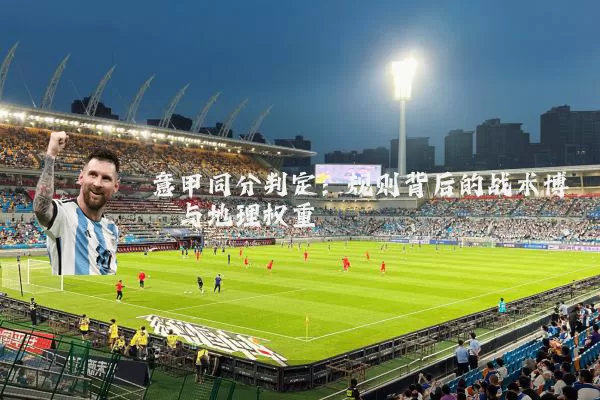意甲同分判定:规则背后的战术博弈与地理权重