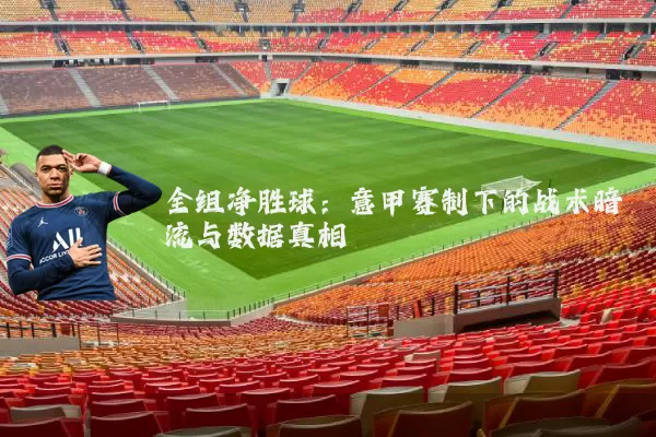 全组净胜球：意甲赛制下的战术暗流与数据真相