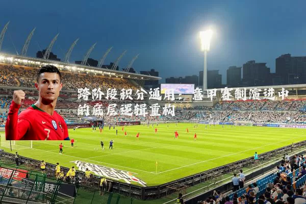 跨阶段积分通用：意甲赛制演进中的底层逻辑重构