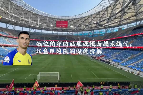 低位防守的底层逻辑与战术迭代：以意甲为例的深度拆解