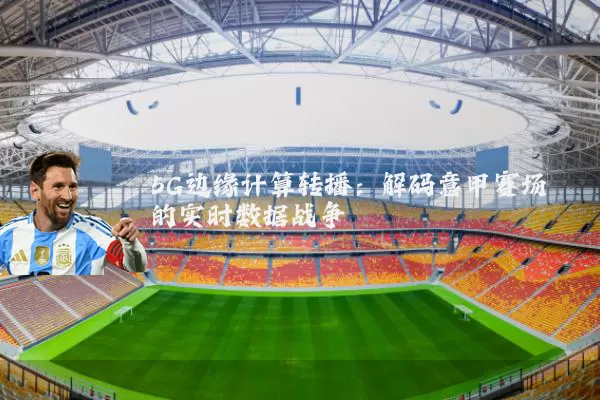 5G边缘计算转播：解码意甲赛场的实时数据战争