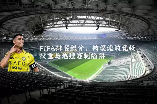 FIFA排名积分:被误读的竞技权重与地理赛制陷阱