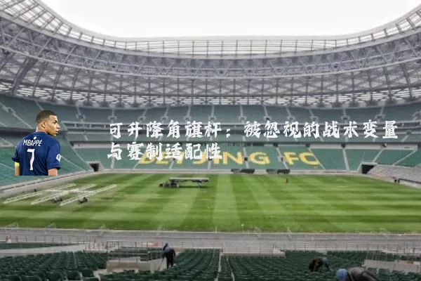 可升降角旗杆:被忽视的战术变量与赛制适配性