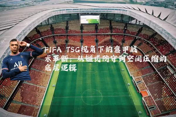 FIFA TSG视角下的意甲战术革新:从链式防守到空间压缩的底层逻辑