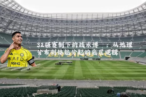 32强赛制下的战术博弈:从地理分布到体能分配的底层逻辑
