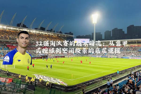 32强淘汰赛的战术暗流:从意甲式控球到空间绞杀的底层逻辑