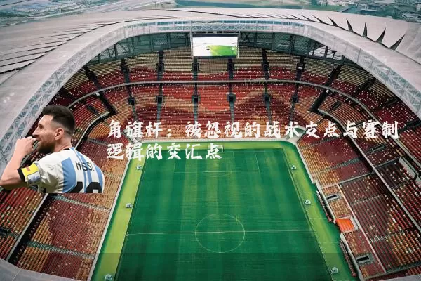 角旗杆:被忽视的战术支点与赛制逻辑的交汇点
